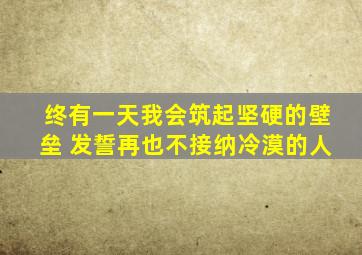 终有一天我会筑起坚硬的壁垒 发誓再也不接纳冷漠的人